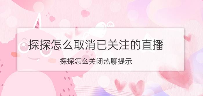 探探怎么取消已关注的直播 探探怎么关闭热聊提示？